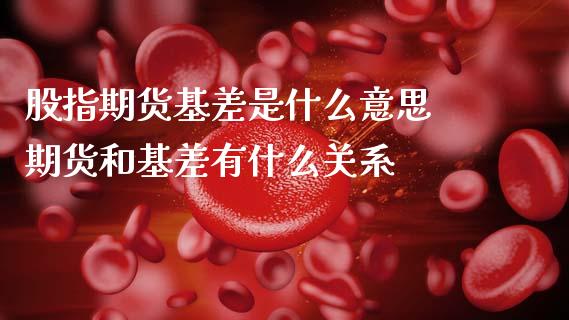 股指期货基差是什么意思 期货和基差有什么关系