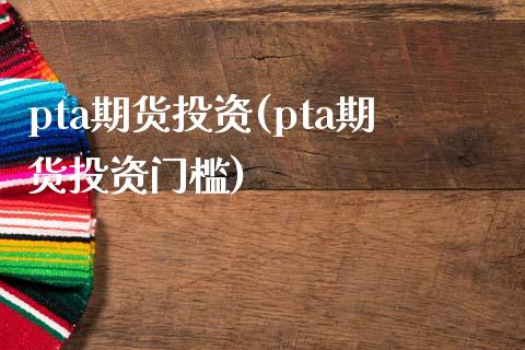 pta期货投资(pta期货投资门槛)