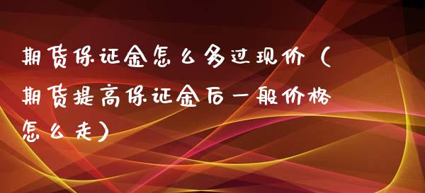 期货保证金怎么多过现价（期货提高保证金后一般价格怎么走）