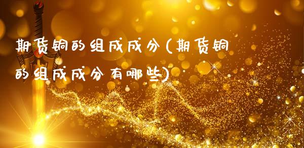 期货铜的组成成分(期货铜的组成成分有哪些)