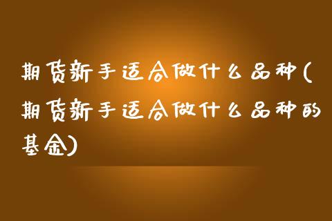 期货新手适合做什么品种(期货新手适合做什么品种的基金)