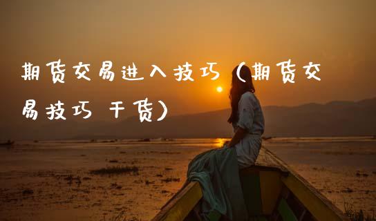 期货交易进入技巧（期货交易技巧 干货）