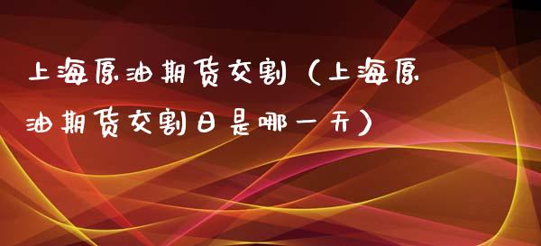 上海原油期货交割（上海原油期货交割日是哪一天）