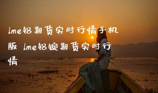 lme铝期货实时行情手机版 lme铝锭期货实时行情