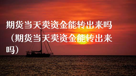 期货当天卖资金能转出来吗（期货当天卖资金能转出来吗）