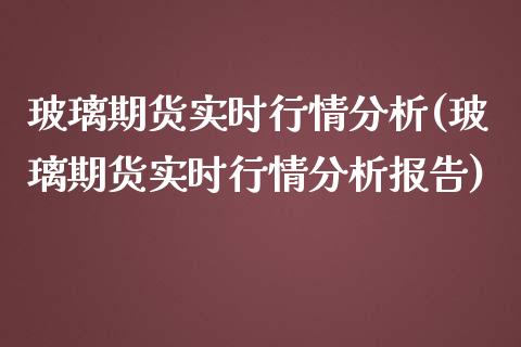 玻璃期货实时行情分析(玻璃期货实时行情分析报告)