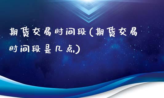 期货交易时间段(期货交易时间段是几点)