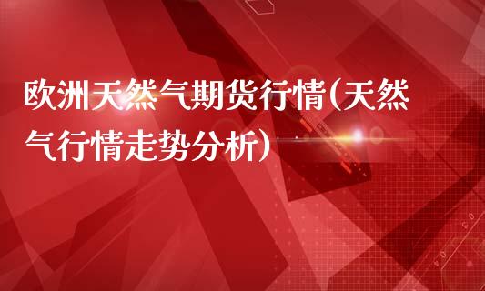 欧洲天然气期货行情(天然气行情走势分析)