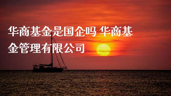 华商基金是国企吗 华商基金管理有限公司
