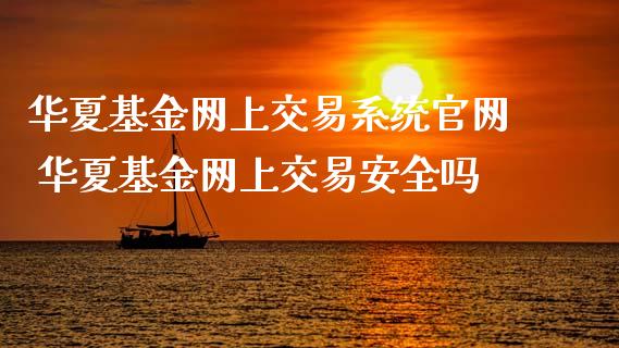 华夏基金网上交易系统 华夏基金网上交易安全吗