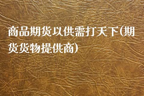 商品期货以供需打天下(期货货物提供商)