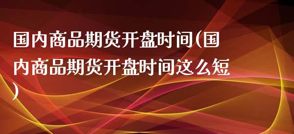 国内商品期货开盘时间(国内商品期货开盘时间这么短)