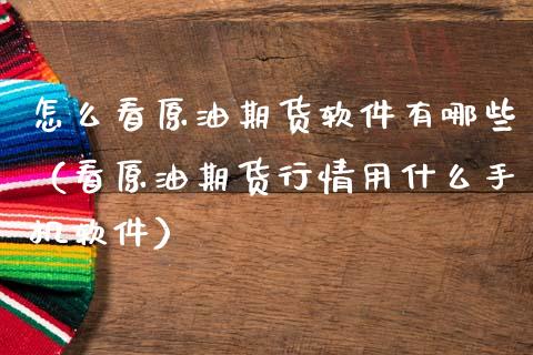 怎么看原油期货软件有哪些（看原油期货行情用什么手机软件）