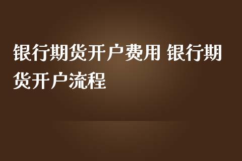 银行期货开户费用 银行期货开户流程