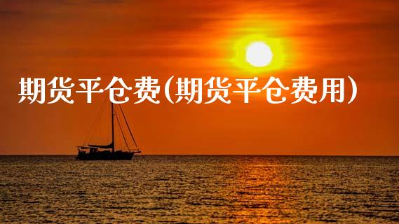 期货平仓费(期货平仓费用)