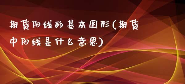 期货阳线的基本图形(期货中阳线是什么意思)