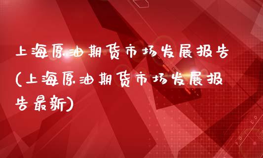 上海原油期货市场发展报告(上海原油期货市场发展报告最新)