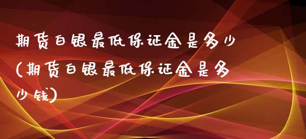 期货白银最低保证金是多少(期货白银最低保证金是多少钱)