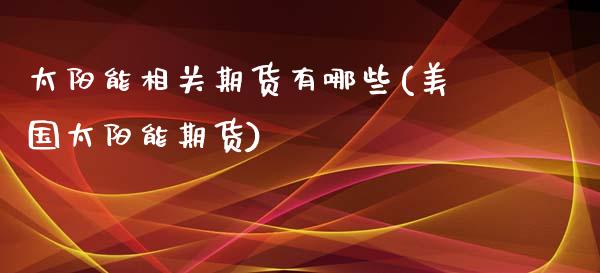 太阳能相关期货有哪些(美国太阳能期货)