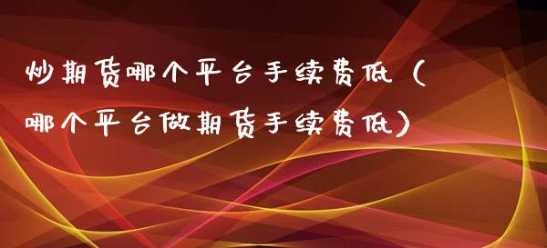 炒期货哪个平台手续费低（哪个平台做期货手续费低）