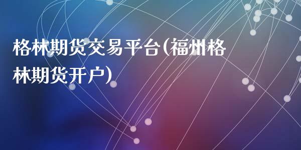 格林期货交易平台(福州格林期货开户)