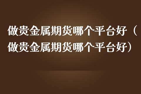 做贵金属期货哪个平台好（做贵金属期货哪个平台好）