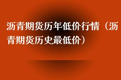 沥青期货历年低价行情（沥青期货历史最低价）