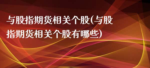 与股指期货相关个股(与股指期货相关个股有哪些)