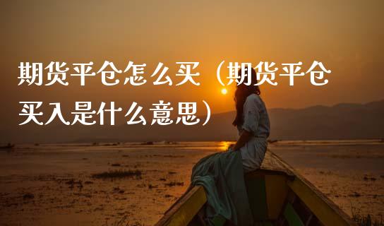 期货平仓怎么买（期货平仓买入是什么意思）