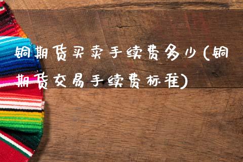 铜期货买卖手续费多少(铜期货交易手续费标准)