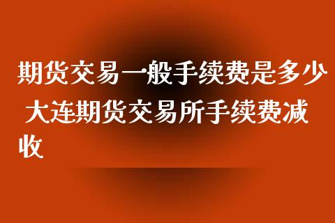 期货交易一般手续费是多少 大连期货交易所手续费减收_期货理财_第1张_宇龙理财网 期货交易一般手续费是多少 大连期货交易所手续费减收_https://www.dglong8.com_期货理财_第1张