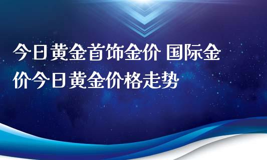 今日黄金首饰金价 国际金价今日黄金价格走势