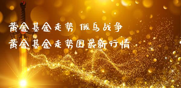 黄金基金走势 俄乌战争 黄金基金走势图最新行情