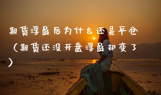 期货浮盈后为什么还是平仓（期货还没开盘浮盈却变了）
