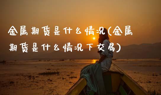 金属期货是什么情况(金属期货是什么情况下交易)
