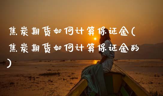 焦炭期货如何计算保证金(焦炭期货如何计算保证金的)