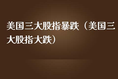 美国三大股指暴跌（美国三大股指大跌）