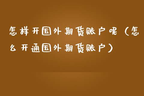 怎样开国外期货账户呢（怎么开通国外期货账户）