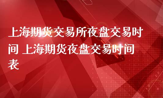 上海期货交易所夜盘交易时间 上海期货夜盘交易时间表