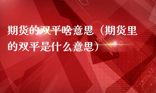 期货的双平啥意思(期货里的双平是什么意思)_期货直播_第1张_宇龙理财网 期货的双平啥意思(期货里的双平是什么意思)_https://www.dglong8.com_期货直播_第1张
