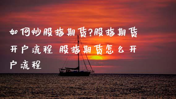 如何炒股指期货?股指期货开户流程 股指期货怎么开户流程_https://www.dglong8.com_理财百科_第1张