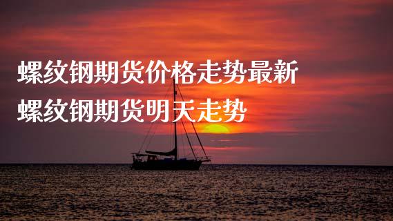 螺纹钢期货价格走势最新 螺纹钢期货明天走势