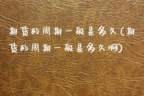 期货的周期一般是多久(期货的周期一般是多久啊)