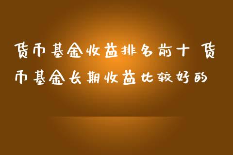 货币基金收益排名前十 货币基金长期收益比较好的