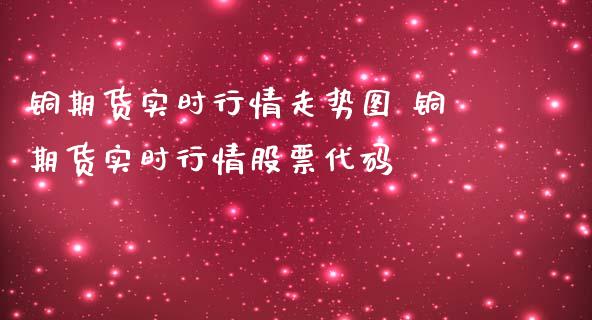 铜期货实时行情走势图 铜期货实时行情股票代码