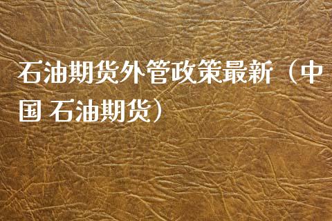 石油期货外管政策最新（中国 石油期货）