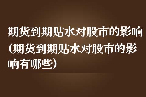 期货到期贴水对股市的影响(期货到期贴水对股市的影响有哪些)