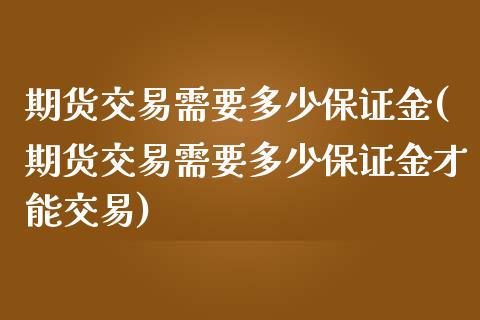 期货交易需要多少保证金(期货交易需要多少保证金才能交易)