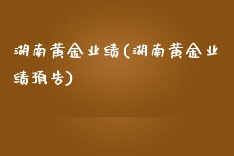 湖南黄金业绩(湖南黄金业绩预告)