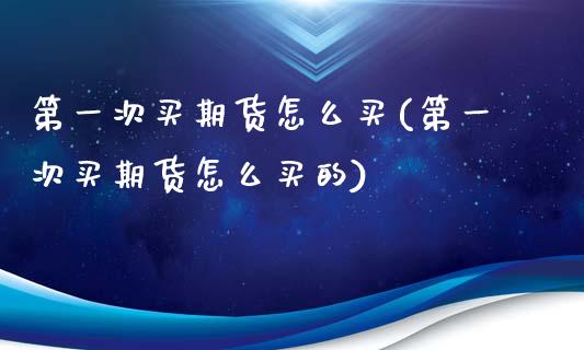 第一次买期货怎么买(第一次买期货怎么买的)
